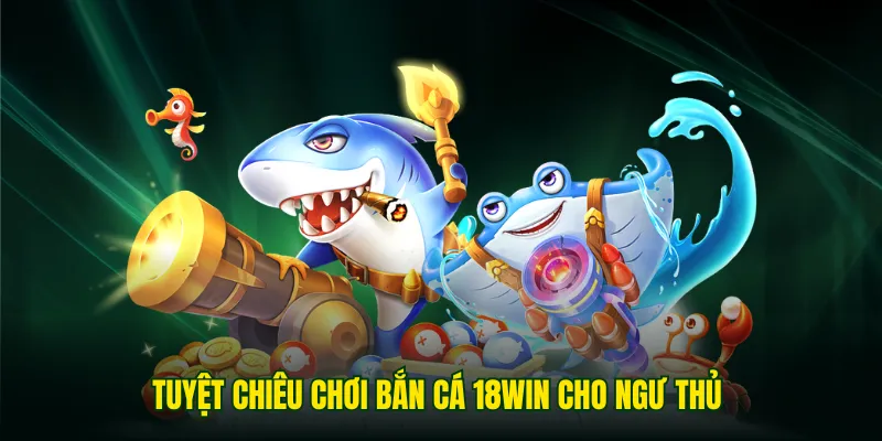 Kinh nghiệm chơi bắn cá 18WIN mang hiệu quả tối đa