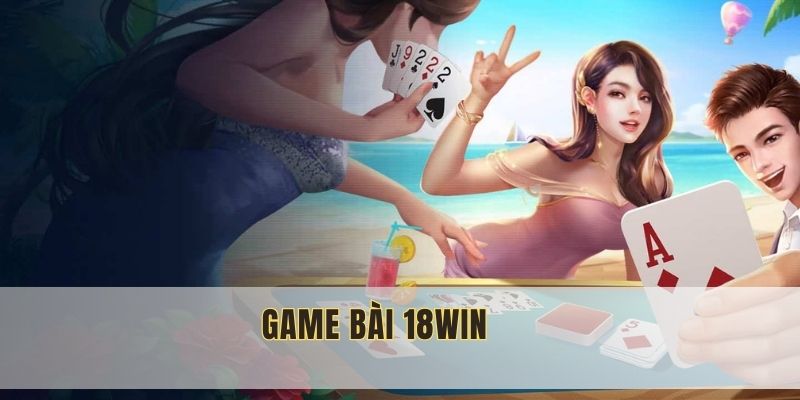 Game Bài 18WIN: Siêu Phẩm Cá Cược Đổi Thưởng Cực Hot