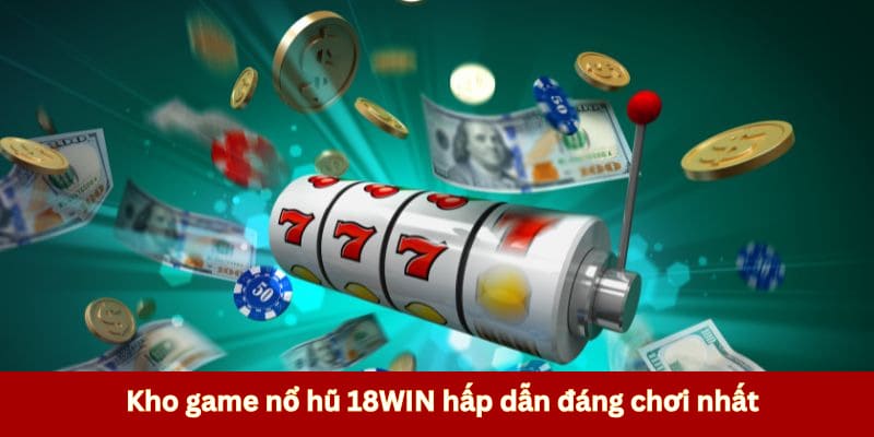 Kho game nổ hũ 18WIN hấp dẫn đáng chơi nhất 