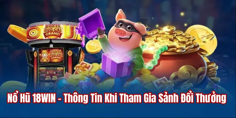 Nổ Hũ 18WIN - Thông Tin Khi Tham Gia Sảnh Đổi Thưởng