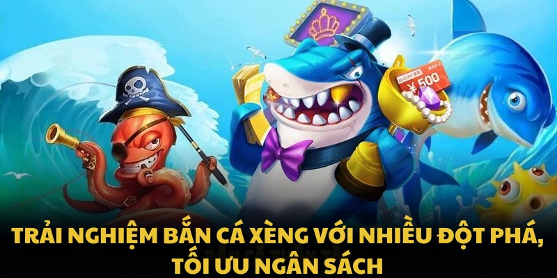 Trải nghiệm bắn cá xèng với nhiều đột phá, tối ưu ngân sách